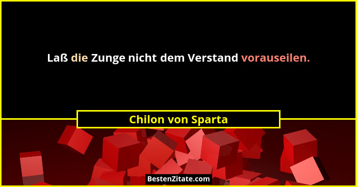 Laß die Zunge nicht dem Verstand vorauseilen.... - Chilon von Sparta