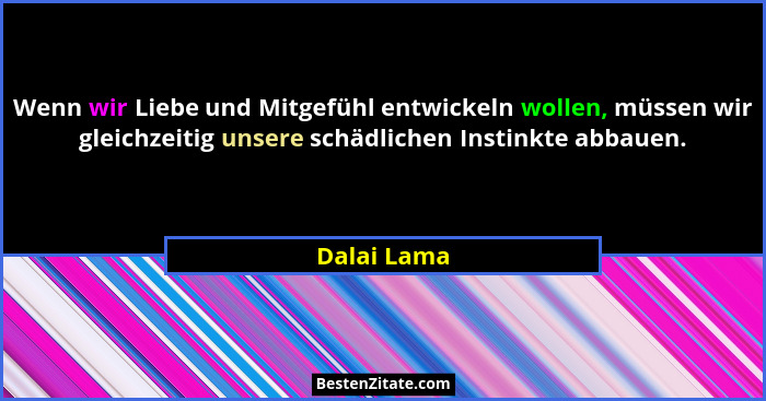 Wenn wir Liebe und Mitgefühl entwickeln wollen, müssen wir gleichzeitig unsere schädlichen Instinkte abbauen.... - Dalai Lama