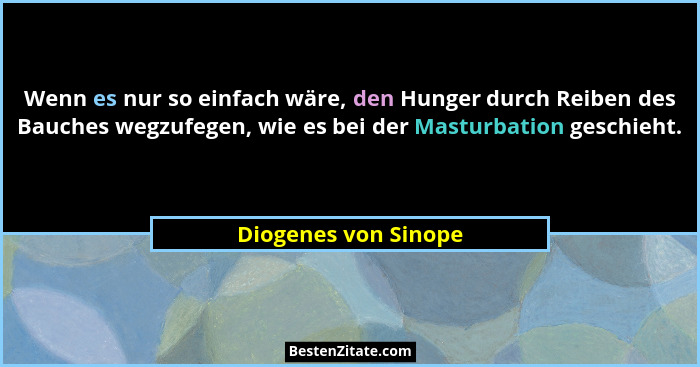 Wenn es nur so einfach wäre, den Hunger durch Reiben des Bauches wegzufegen, wie es bei der Masturbation geschieht.... - Diogenes von Sinope