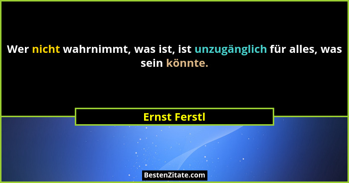 Wer nicht wahrnimmt, was ist, ist unzugänglich für alles, was sein könnte.... - Ernst Ferstl
