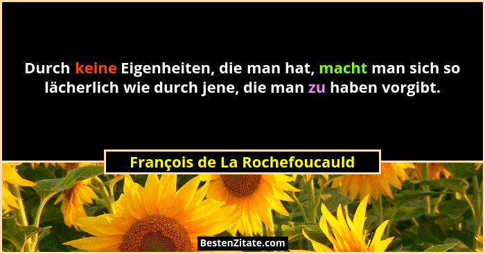 Durch keine Eigenheiten, die man hat, macht man sich so lächerlich wie durch jene, die man zu haben vorgibt.... - François de La Rochefoucauld