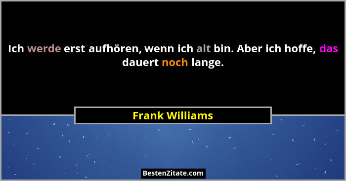 Ich werde erst aufhören, wenn ich alt bin. Aber ich hoffe, das dauert noch lange.... - Frank Williams