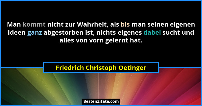 Man kommt nicht zur Wahrheit, als bis man seinen eigenen Ideen ganz abgestorben ist, nichts eigenes dabei sucht und all... - Friedrich Christoph Oetinger
