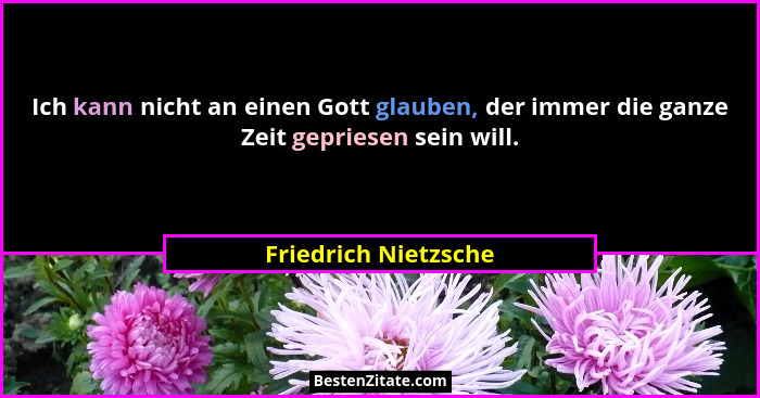 Ich kann nicht an einen Gott glauben, der immer die ganze Zeit gepriesen sein will.... - Friedrich Nietzsche