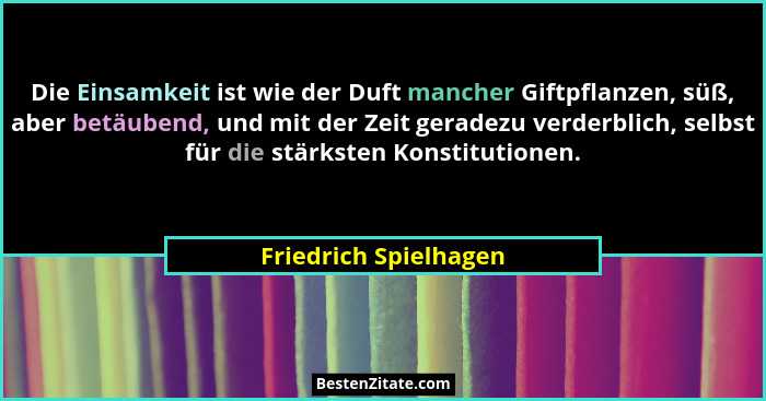 Die Einsamkeit ist wie der Duft mancher Giftpflanzen, süß, aber betäubend, und mit der Zeit geradezu verderblich, selbst für di... - Friedrich Spielhagen