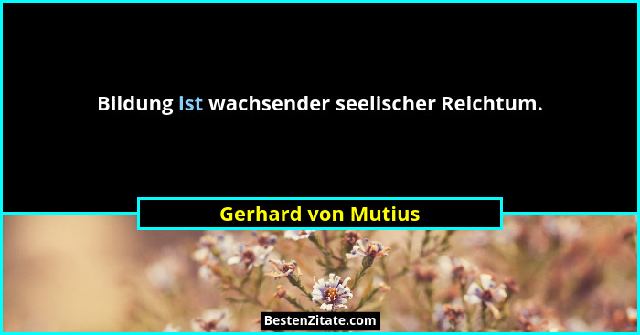 Bildung ist wachsender seelischer Reichtum.... - Gerhard von Mutius