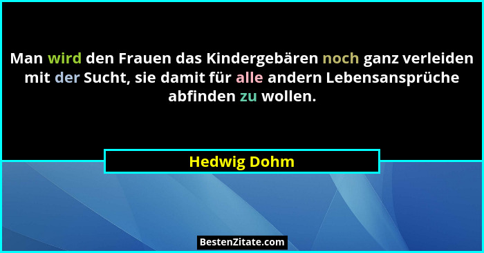 Man wird den Frauen das Kindergebären noch ganz verleiden mit der Sucht, sie damit für alle andern Lebensansprüche abfinden zu wollen.... - Hedwig Dohm
