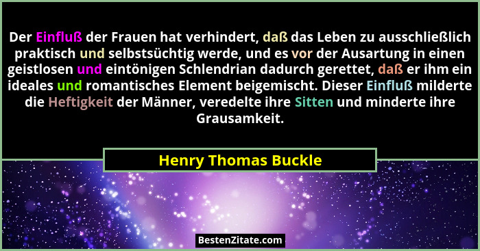 Der Einfluß der Frauen hat verhindert, daß das Leben zu ausschließlich praktisch und selbstsüchtig werde, und es vor der Ausartu... - Henry Thomas Buckle