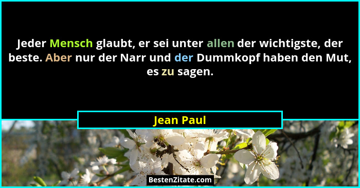 Jeder Mensch glaubt, er sei unter allen der wichtigste, der beste. Aber nur der Narr und der Dummkopf haben den Mut, es zu sagen.... - Jean Paul