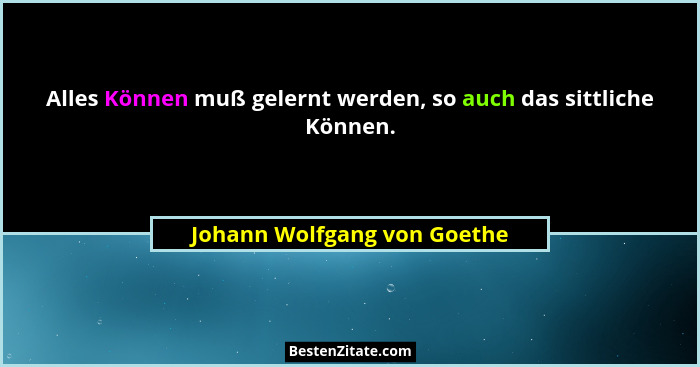 Alles Können muß gelernt werden, so auch das sittliche Können.... - Johann Wolfgang von Goethe