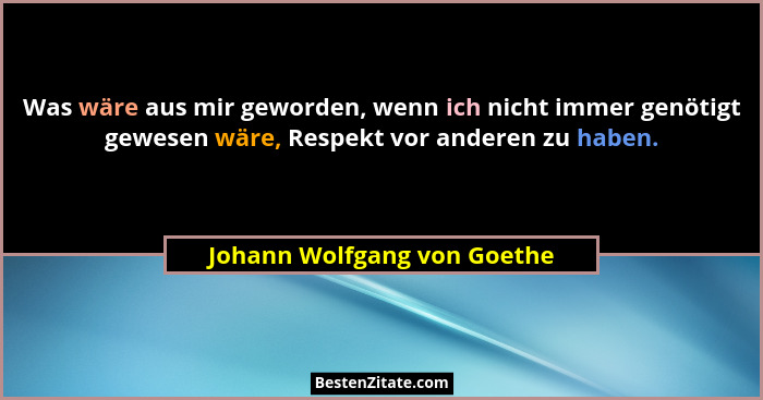 Was wäre aus mir geworden, wenn ich nicht immer genötigt gewesen wäre, Respekt vor anderen zu haben.... - Johann Wolfgang von Goethe