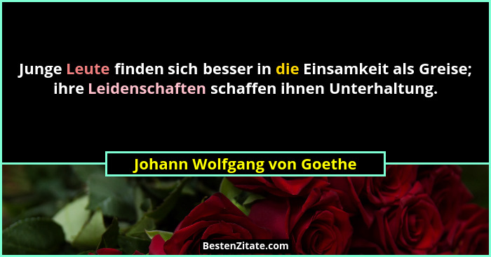 Junge Leute finden sich besser in die Einsamkeit als Greise; ihre Leidenschaften schaffen ihnen Unterhaltung.... - Johann Wolfgang von Goethe