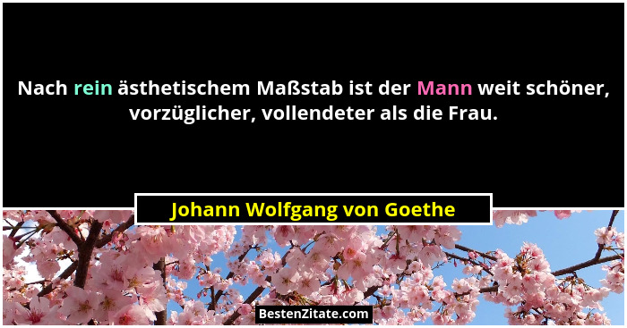 Nach rein ästhetischem Maßstab ist der Mann weit schöner, vorzüglicher, vollendeter als die Frau.... - Johann Wolfgang von Goethe