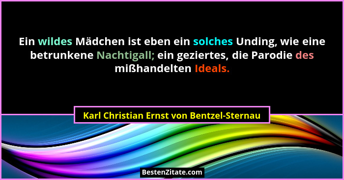 Ein wildes Mädchen ist eben ein solches Unding, wie eine betrunkene Nachtigall; ein geziertes, die Parodie... - Karl Christian Ernst von Bentzel-Sternau