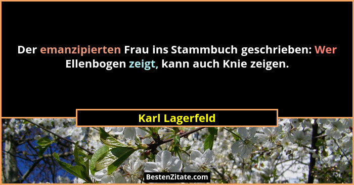 Der emanzipierten Frau ins Stammbuch geschrieben: Wer Ellenbogen zeigt, kann auch Knie zeigen.... - Karl Lagerfeld