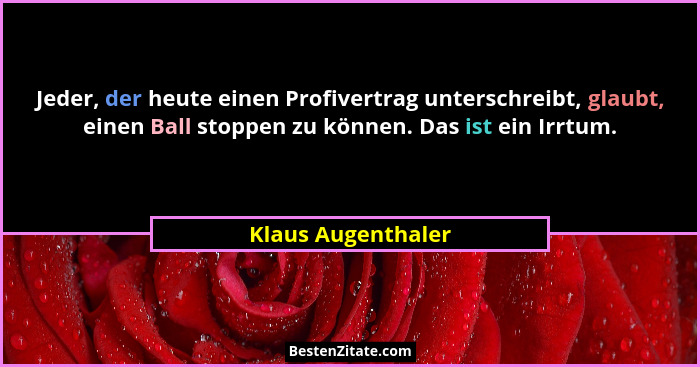 Jeder, der heute einen Profivertrag unterschreibt, glaubt, einen Ball stoppen zu können. Das ist ein Irrtum.... - Klaus Augenthaler