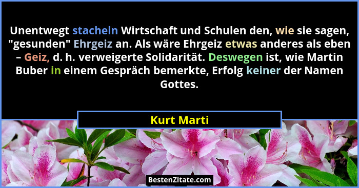 Unentwegt stacheln Wirtschaft und Schulen den, wie sie sagen, "gesunden" Ehrgeiz an. Als wäre Ehrgeiz etwas anderes als eben – Ge... - Kurt Marti