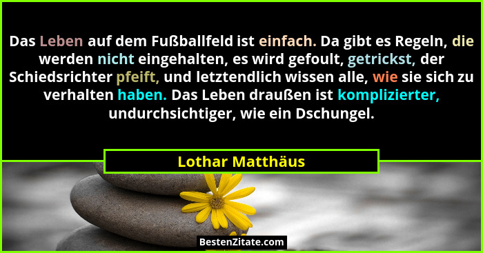 Das Leben auf dem Fußballfeld ist einfach. Da gibt es Regeln, die werden nicht eingehalten, es wird gefoult, getrickst, der Schiedsr... - Lothar Matthäus