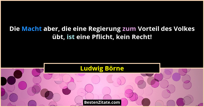 Die Macht aber, die eine Regierung zum Vorteil des Volkes übt, ist eine Pflicht, kein Recht!... - Ludwig Börne