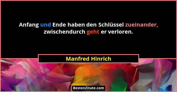 Anfang und Ende haben den Schlüssel zueinander, zwischendurch geht er verloren.... - Manfred Hinrich