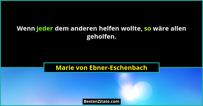 Wenn jeder dem anderen helfen wollte, so wäre allen geholfen.... - Marie von Ebner-Eschenbach