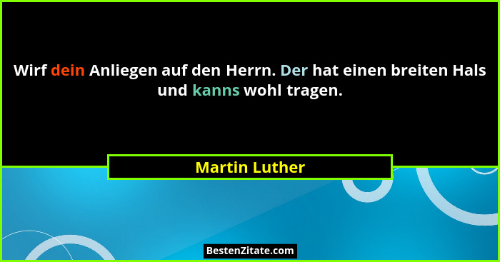 Wirf dein Anliegen auf den Herrn. Der hat einen breiten Hals und kanns wohl tragen.... - Martin Luther
