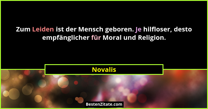 Zum Leiden ist der Mensch geboren. Je hilfloser, desto empfänglicher für Moral und Religion.... - Novalis