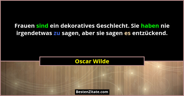 Frauen sind ein dekoratives Geschlecht. Sie haben nie irgendetwas zu sagen, aber sie sagen es entzückend.... - Oscar Wilde