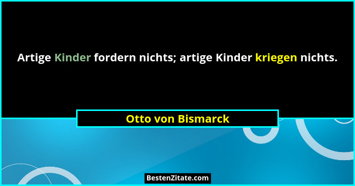 Artige Kinder fordern nichts; artige Kinder kriegen nichts.... - Otto von Bismarck