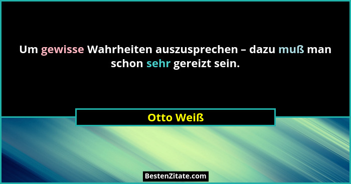 Um gewisse Wahrheiten auszusprechen – dazu muß man schon sehr gereizt sein.... - Otto Weiß
