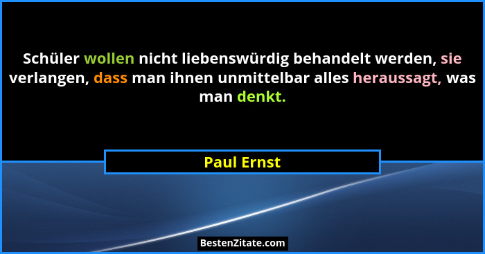 Schüler wollen nicht liebenswürdig behandelt werden, sie verlangen, dass man ihnen unmittelbar alles heraussagt, was man denkt.... - Paul Ernst