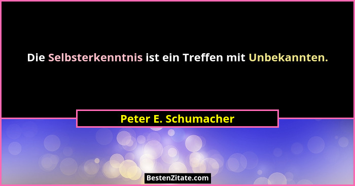 Die Selbsterkenntnis ist ein Treffen mit Unbekannten.... - Peter E. Schumacher