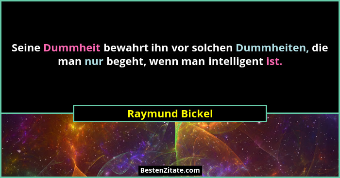 Seine Dummheit bewahrt ihn vor solchen Dummheiten, die man nur begeht, wenn man intelligent ist.... - Raymund Bickel