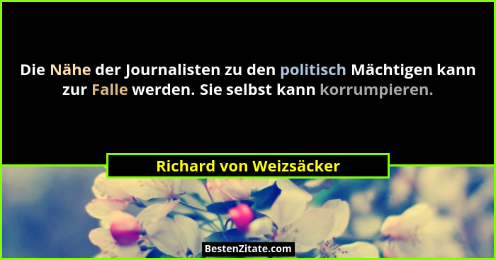 Die Nähe der Journalisten zu den politisch Mächtigen kann zur Falle werden. Sie selbst kann korrumpieren.... - Richard von Weizsäcker