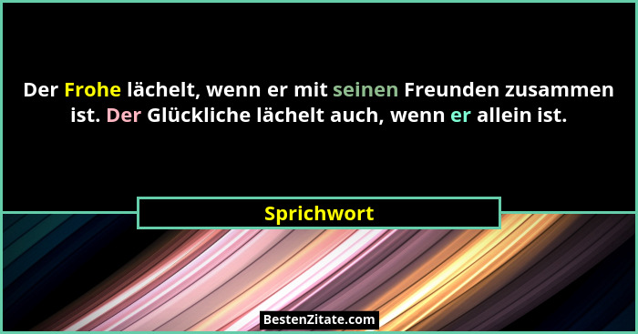 Der Frohe lächelt, wenn er mit seinen Freunden zusammen ist. Der Glückliche lächelt auch, wenn er allein ist.... - Sprichwort