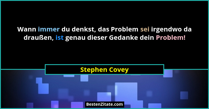 Wann immer du denkst, das Problem sei irgendwo da draußen, ist genau dieser Gedanke dein Problem!... - Stephen Covey
