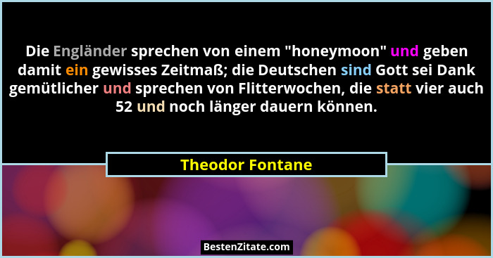 Die Engländer sprechen von einem "honeymoon" und geben damit ein gewisses Zeitmaß; die Deutschen sind Gott sei Dank gemütlic... - Theodor Fontane