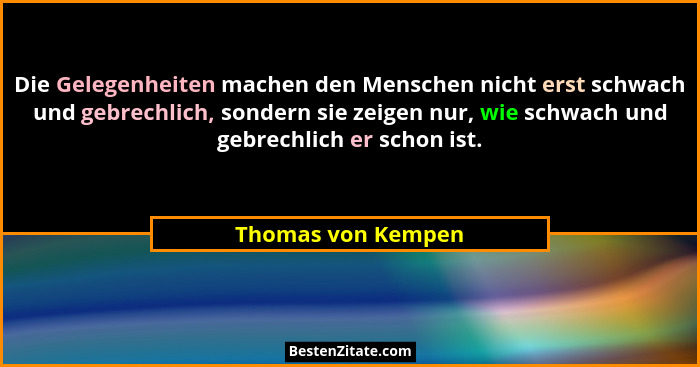 Die Gelegenheiten machen den Menschen nicht erst schwach und gebrechlich, sondern sie zeigen nur, wie schwach und gebrechlich er s... - Thomas von Kempen