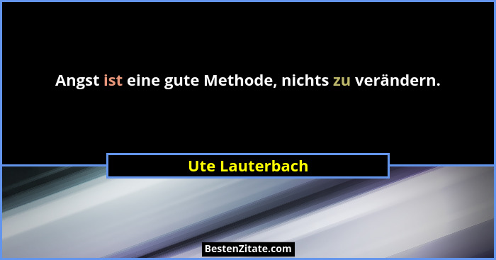 Angst ist eine gute Methode, nichts zu verändern.... - Ute Lauterbach