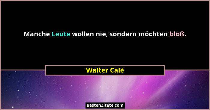 Manche Leute wollen nie, sondern möchten bloß.... - Walter Calé