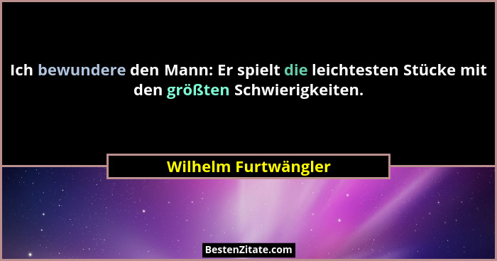 Ich bewundere den Mann: Er spielt die leichtesten Stücke mit den größten Schwierigkeiten.... - Wilhelm Furtwängler