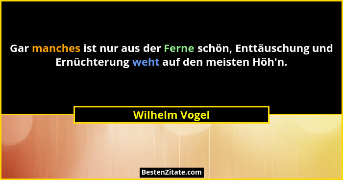 Gar manches ist nur aus der Ferne schön, Enttäuschung und Ernüchterung weht auf den meisten Höh'n.... - Wilhelm Vogel