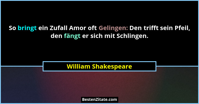 So bringt ein Zufall Amor oft Gelingen: Den trifft sein Pfeil, den fängt er sich mit Schlingen.... - William Shakespeare