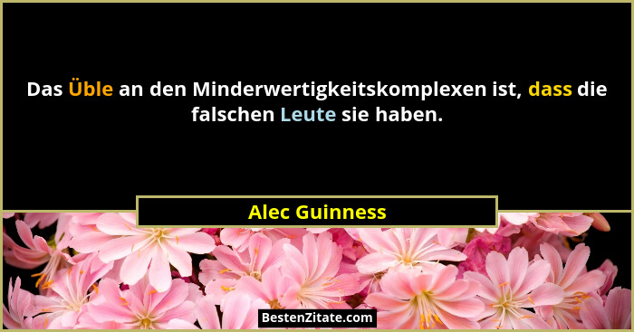 Das Üble an den Minderwertigkeitskomplexen ist, dass die falschen Leute sie haben.... - Alec Guinness