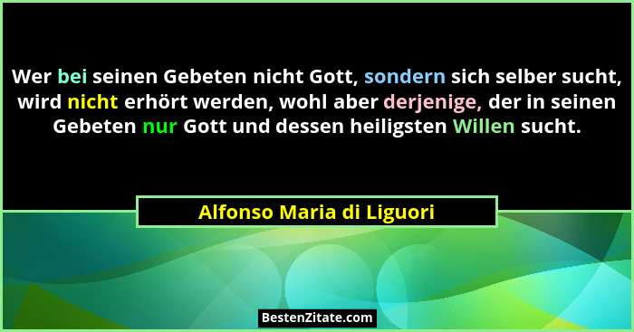 Wer bei seinen Gebeten nicht Gott, sondern sich selber sucht, wird nicht erhört werden, wohl aber derjenige, der in seinen... - Alfonso Maria di Liguori