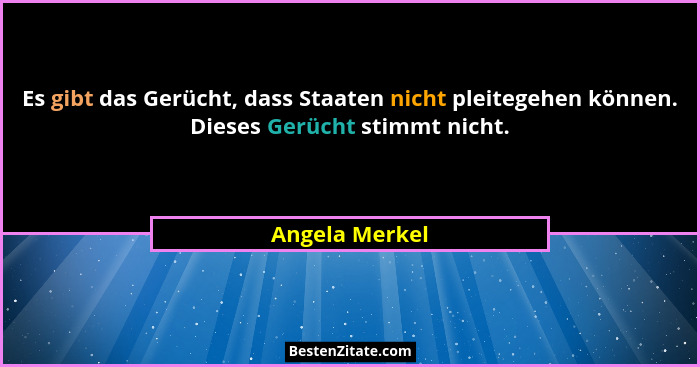 Es gibt das Gerücht, dass Staaten nicht pleitegehen können. Dieses Gerücht stimmt nicht.... - Angela Merkel
