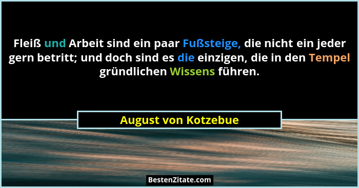 Fleiß und Arbeit sind ein paar Fußsteige, die nicht ein jeder gern betritt; und doch sind es die einzigen, die in den Tempel grü... - August von Kotzebue