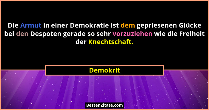 Die Armut in einer Demokratie ist dem gepriesenen Glücke bei den Despoten gerade so sehr vorzuziehen wie die Freiheit der Knechtschaft.... - Demokrit