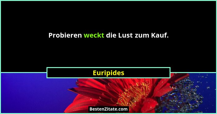 Probieren weckt die Lust zum Kauf.... - Euripides