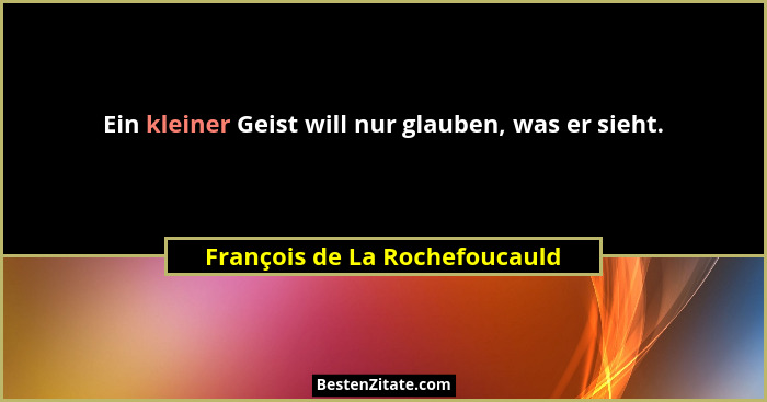 Ein kleiner Geist will nur glauben, was er sieht.... - François de La Rochefoucauld